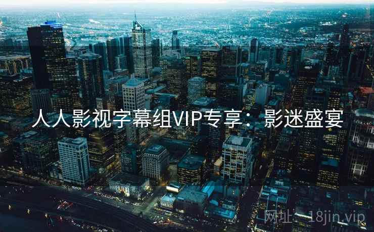 人人影视字幕组VIP专享:影迷盛宴 人人影视字幕组VIP专享:影迷盛宴