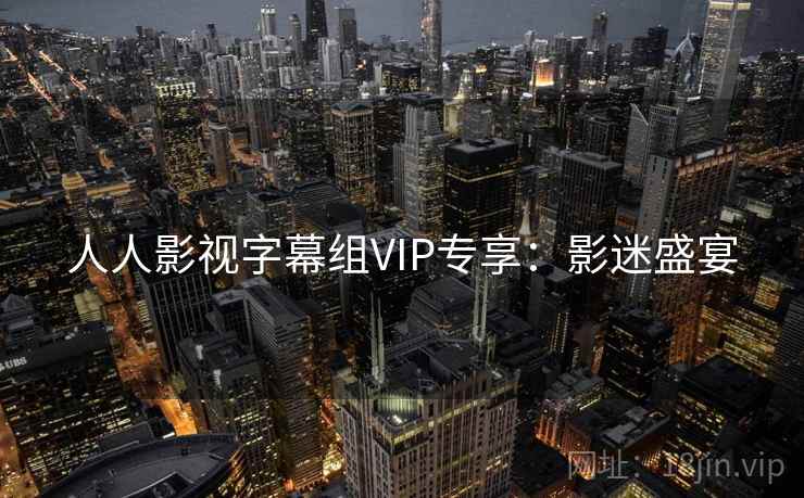人人影视字幕组VIP专享:影迷盛宴 人人影视字幕组VIP专享:影迷盛宴
