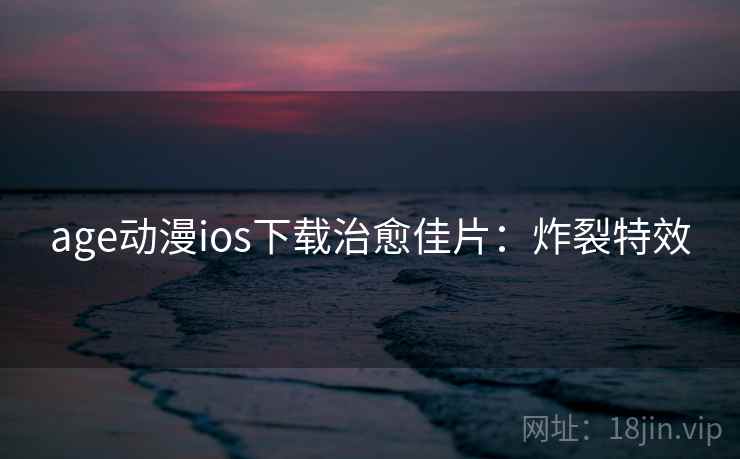 age动漫ios下载治愈佳片：炸裂特效