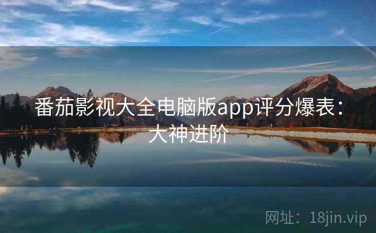 番茄影视大全电脑版app评分爆表:大神进阶 番茄影视大全电脑版app评分爆表:大神进阶
