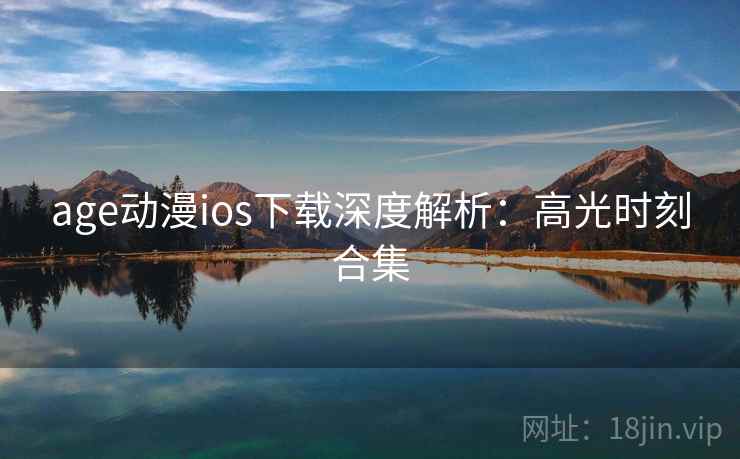 age动漫ios下载深度解析：高光时刻合集