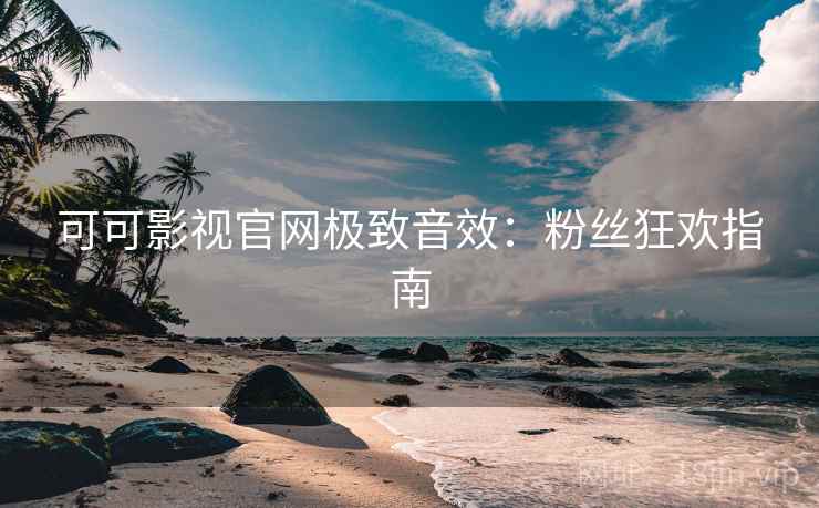 可可影视官网极致音效：粉丝狂欢指南