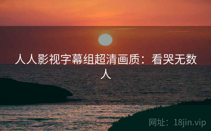 人人影视字幕组超清画质:看哭无数人 人人影视字幕组超清画质:看哭无数人